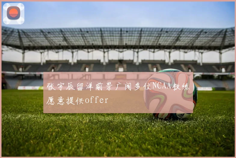 张宇辰留洋前景广阔多位NCAA教练愿意提供offer