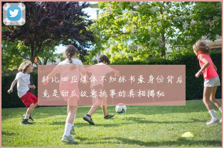 科比回应媒体不知林书豪身份背后竟是甜瓜故意挑事的真相揭秘