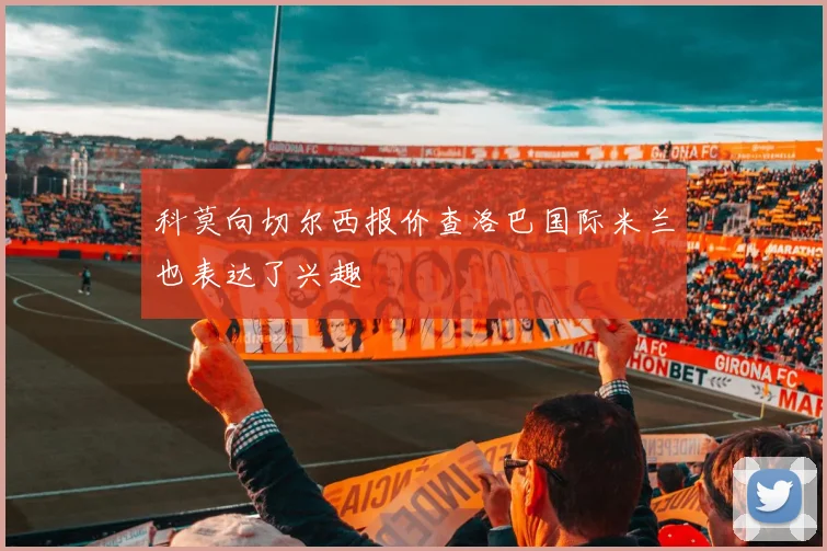 科莫向切尔西报价查洛巴国际米兰也表达了兴趣