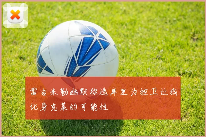 雷吉米勒幽默称选库里为控卫让我化身克莱的可能性