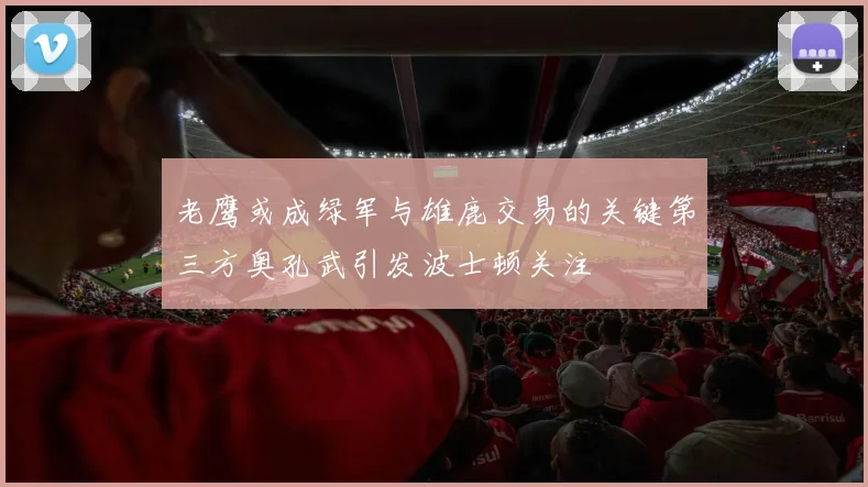 老鹰或成绿军与雄鹿交易的关键第三方奥孔武引发波士顿关注