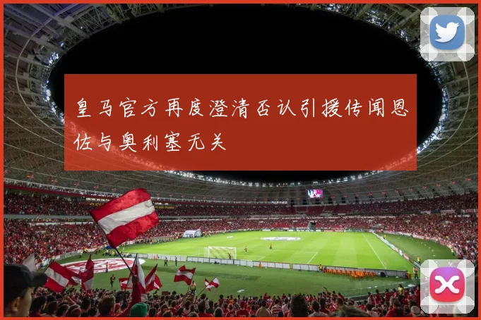 皇马官方再度澄清否认引援传闻恩佐与奥利塞无关