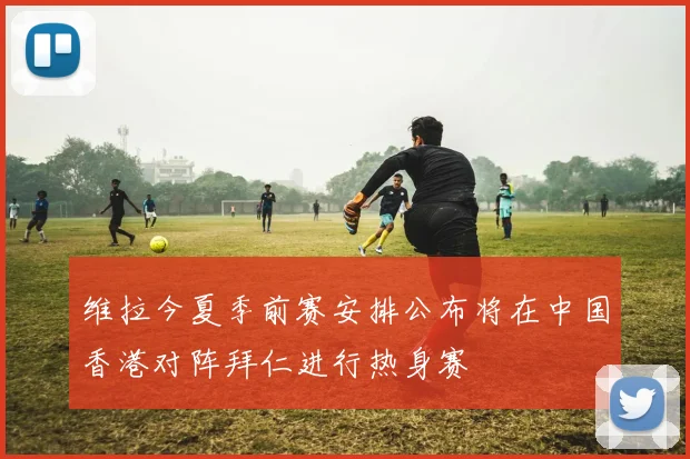 维拉今夏季前赛安排公布将在中国香港对阵拜仁进行热身赛