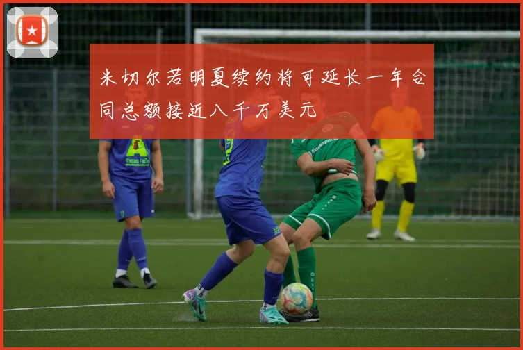 米切尔若明夏续约将可延长一年合同总额接近八千万美元