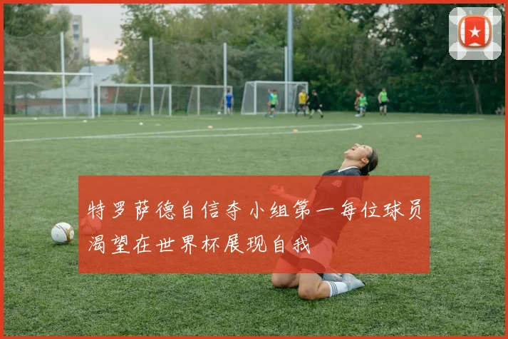特罗萨德自信夺小组第一每位球员渴望在世界杯展现自我