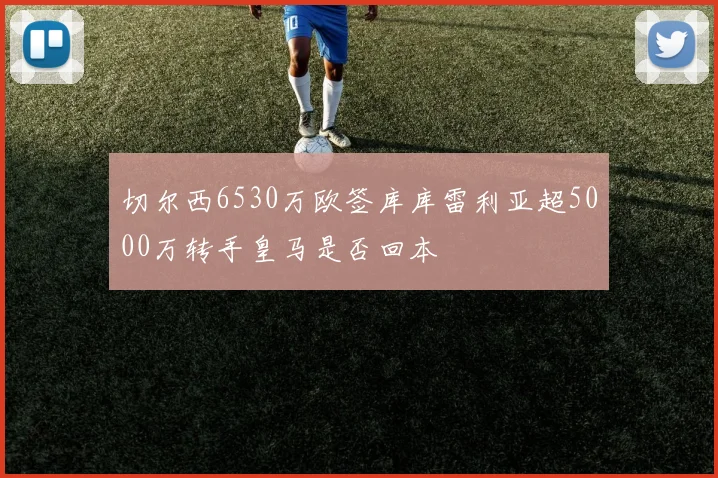 切尔西6530万欧签库库雷利亚超5000万转手皇马是否回本