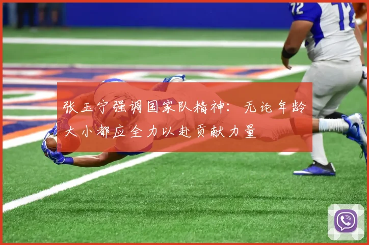 张玉宁强调国家队精神：无论年龄大小都应全力以赴贡献力量