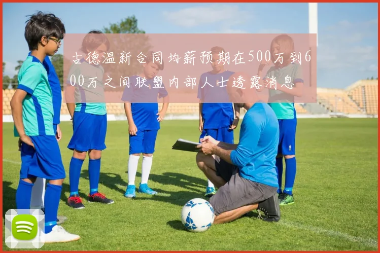 古德温新合同均薪预期在500万到600万之间联盟内部人士透露消息