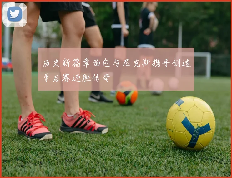 历史新篇章面包与尼克斯携手创造季后赛连胜传奇