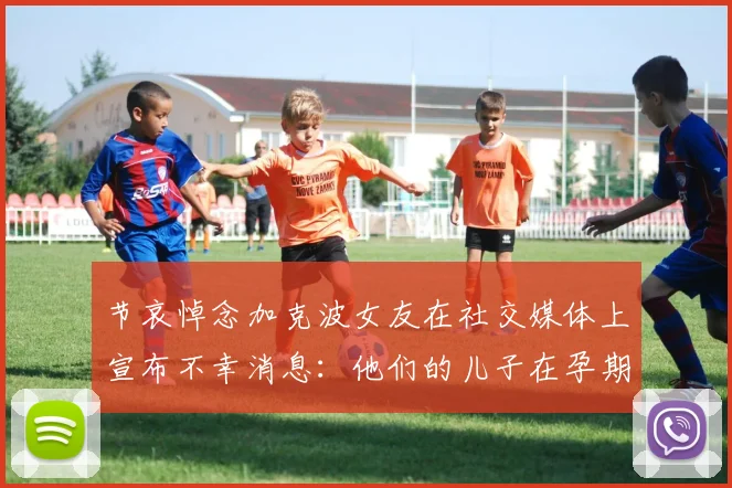 节哀悼念加克波女友在社交媒体上宣布不幸消息：他们的儿子在孕期夭折