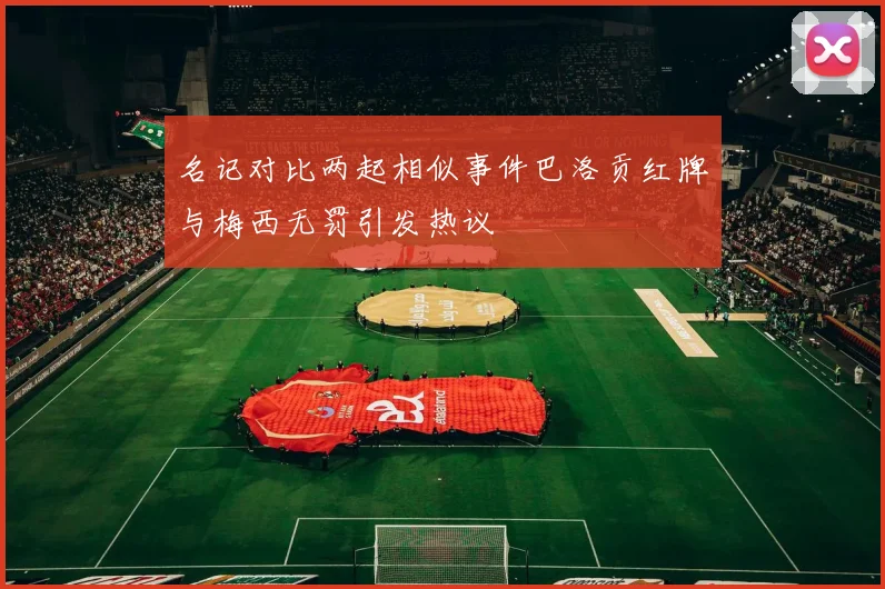 名记对比两起相似事件巴洛贡红牌与梅西无罚引发热议