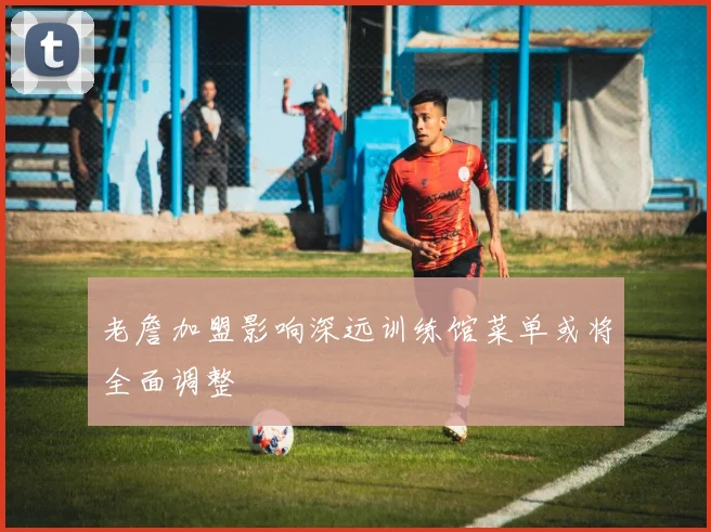 老詹加盟影响深远训练馆菜单或将全面调整