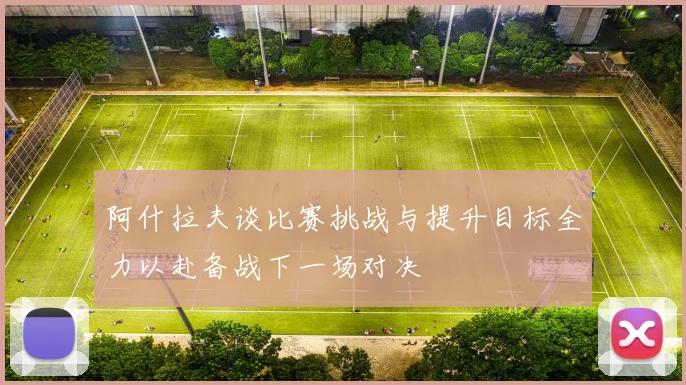 阿什拉夫谈比赛挑战与提升目标全力以赴备战下一场对决