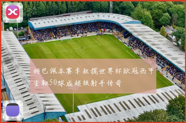 姆巴佩本赛季狂揽世界杯欧冠西甲金靴50球成超级射手传奇