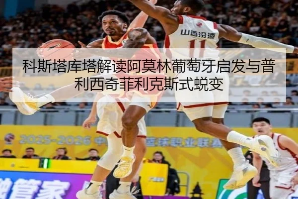 科斯塔库塔解读阿莫林葡萄牙启发与普利西奇菲利克斯式蜕变